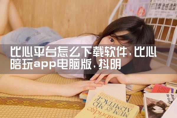 比心平台怎么下载软件|抖阴