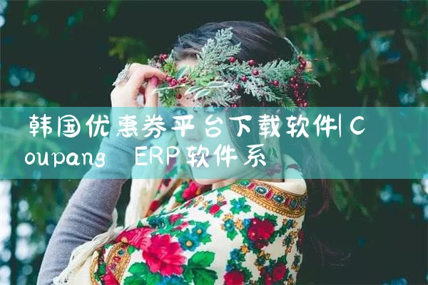 韩国优惠券平台下载软件|杏吧