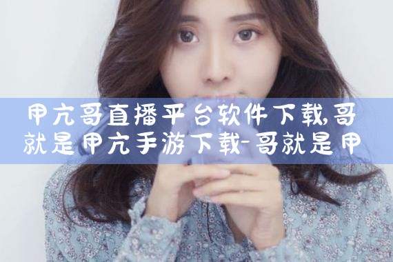 甲亢哥直播平台软件下载|抖阴