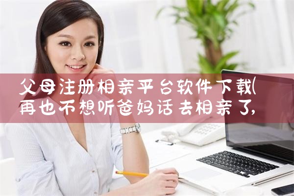 父母注册相亲平台软件下载|抖阴