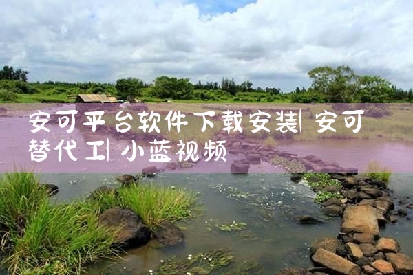 安可平台软件下载安装|小蓝视频