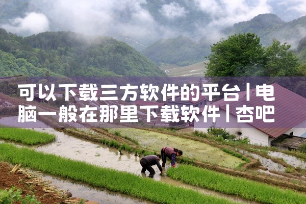 可以下载三方软件的平台|杏吧